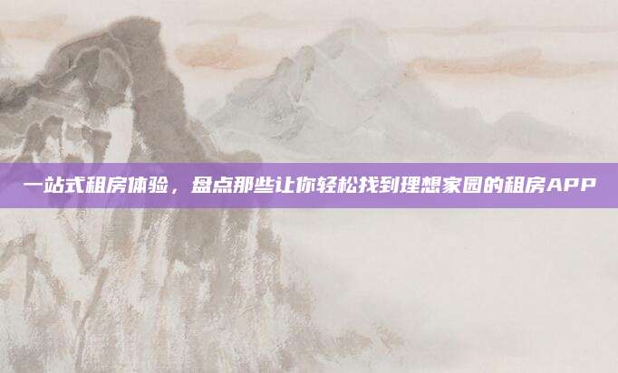 一站式租房体验，盘点那些让你轻松找到理想家园的租房APP