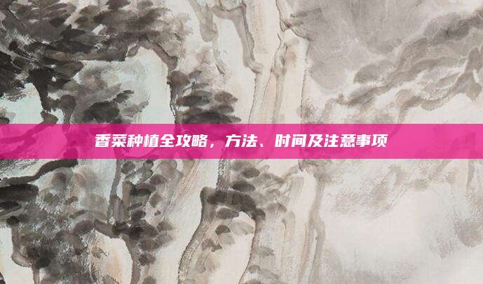 香菜种植全攻略，方法、时间及注意事项