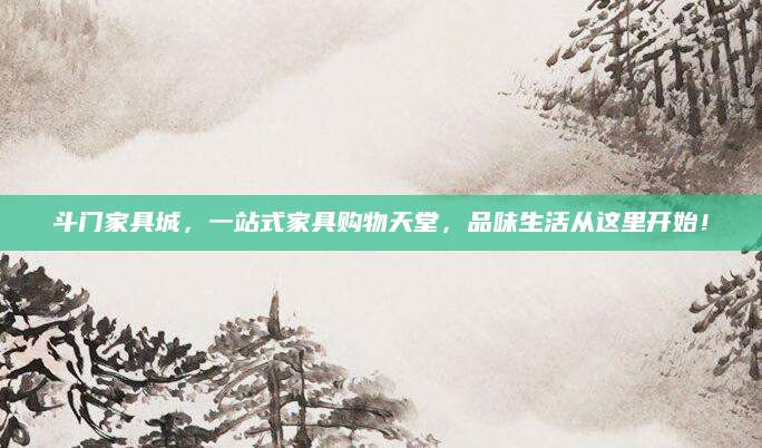 斗门家具城，一站式家具购物天堂，品味生活从这里开始！