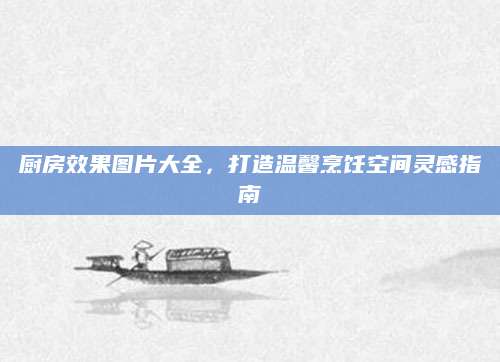 厨房效果图片大全，打造温馨烹饪空间灵感指南