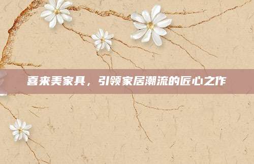 喜来美家具，引领家居潮流的匠心之作