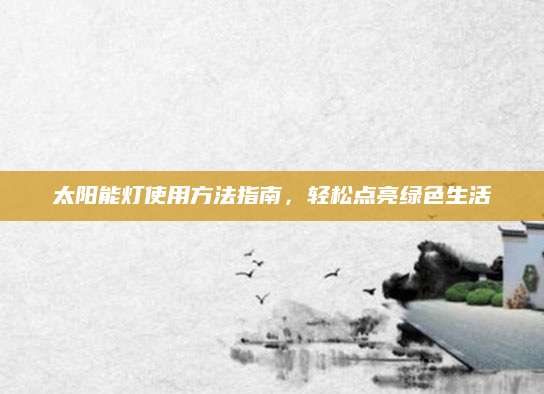 太阳能灯使用方法指南，轻松点亮绿色生活