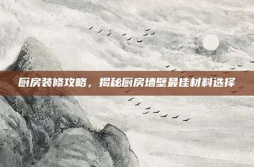厨房装修攻略，揭秘厨房墙壁最佳材料选择