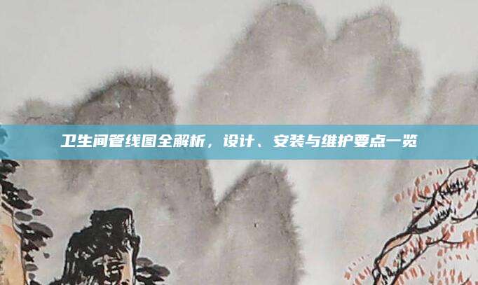 卫生间管线图全解析，设计、安装与维护要点一览