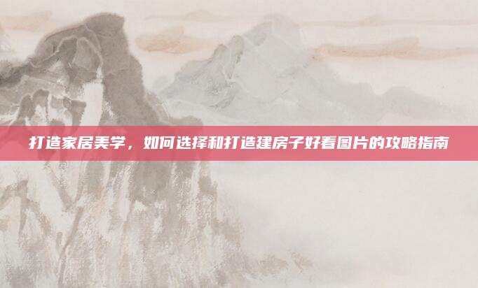 打造家居美学，如何选择和打造建房子好看图片的攻略指南
