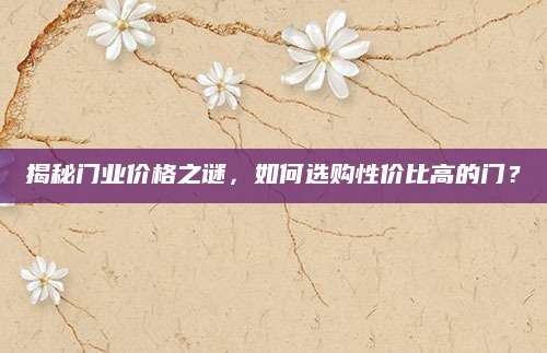 揭秘门业价格之谜，如何选购性价比高的门？