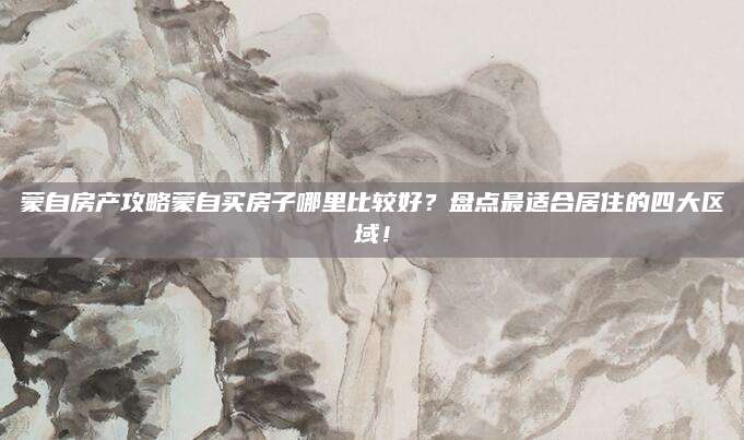 蒙自房产攻略蒙自买房子哪里比较好？盘点最适合居住的四大区域！