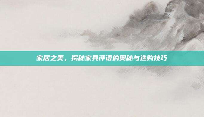 家居之美，揭秘家具评语的奥秘与选购技巧