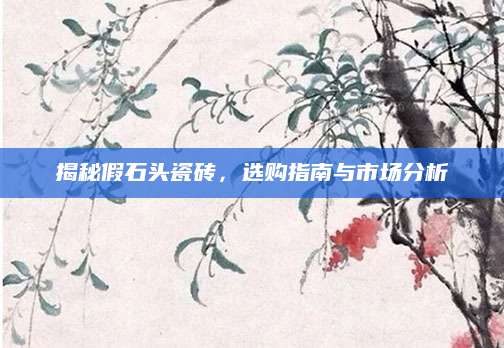 揭秘假石头瓷砖，选购指南与市场分析