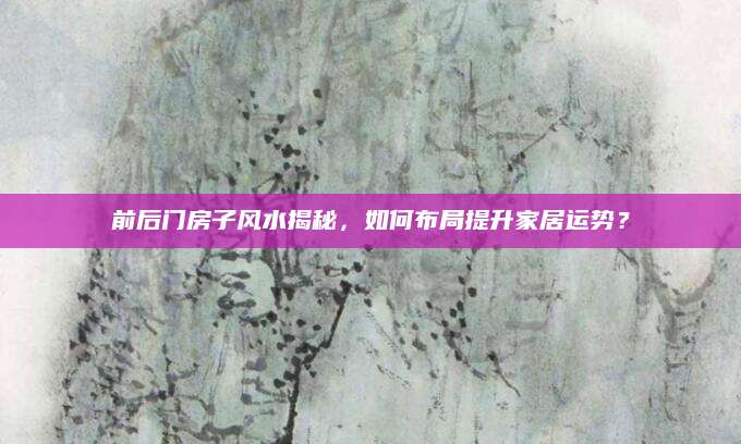 前后门房子风水揭秘，如何布局提升家居运势？