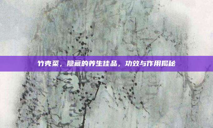 竹壳菜，隐藏的养生佳品，功效与作用揭秘