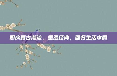 厨房复古潮流，重温经典，回归生活本质
