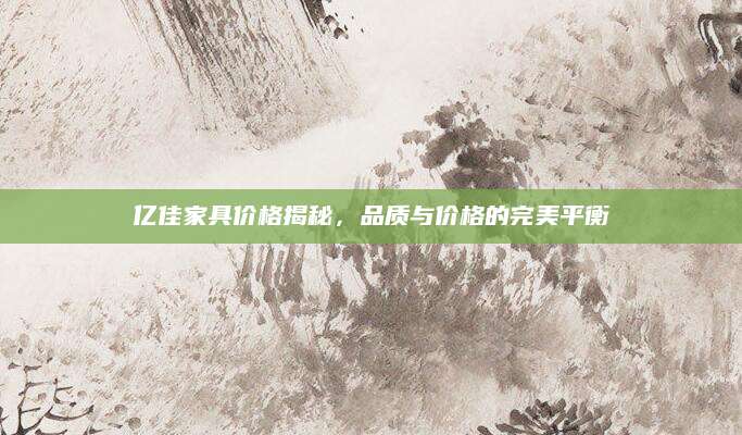 亿佳家具价格揭秘，品质与价格的完美平衡