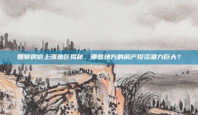 如皋房价上涨热区揭秘，哪些地方的房产投资潜力巨大？
