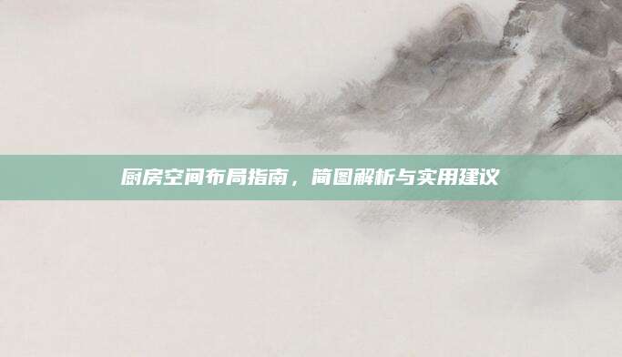 厨房空间布局指南，简图解析与实用建议