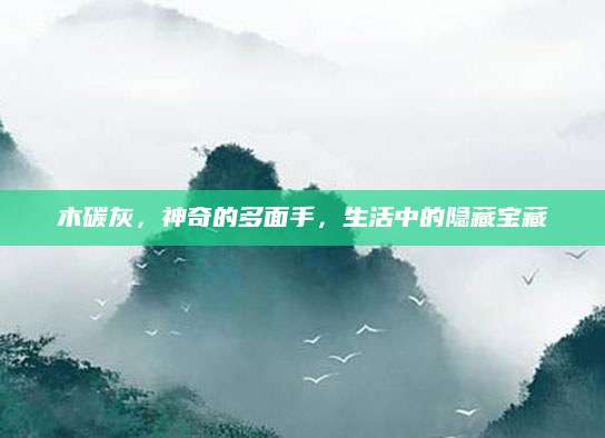 木碳灰，神奇的多面手，生活中的隐藏宝藏