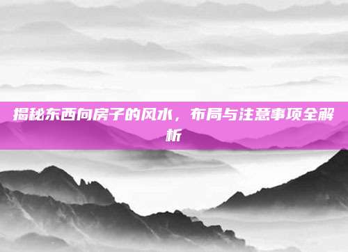 揭秘东西向房子的风水，布局与注意事项全解析
