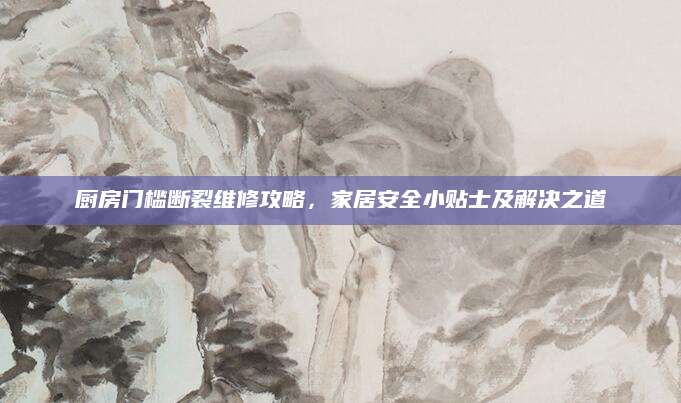 厨房门槛断裂维修攻略，家居安全小贴士及解决之道