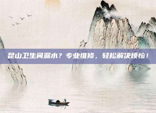 昆山卫生间漏水？专业维修，轻松解决烦恼！