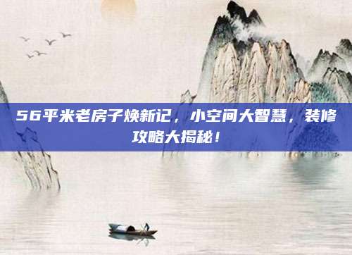 56平米老房子焕新记，小空间大智慧，装修攻略大揭秘！