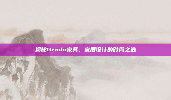揭秘Grado家具，家居设计的时尚之选