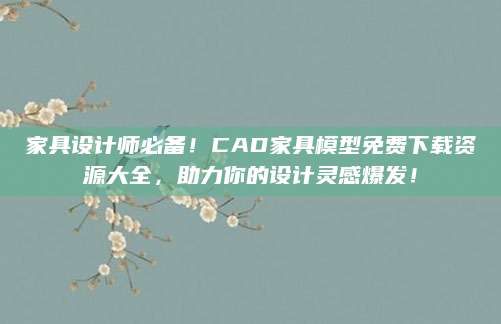 家具设计师必备！CAD家具模型免费下载资源大全，助力你的设计灵感爆发！