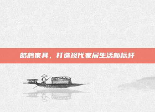 皓鹤家具，打造现代家居生活新标杆