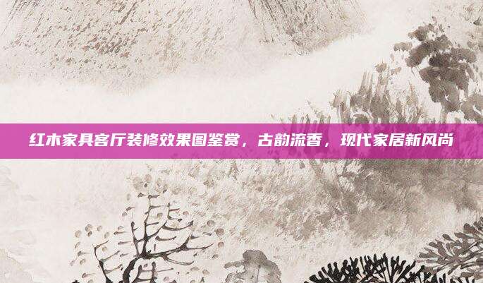 红木家具客厅装修效果图鉴赏，古韵流香，现代家居新风尚