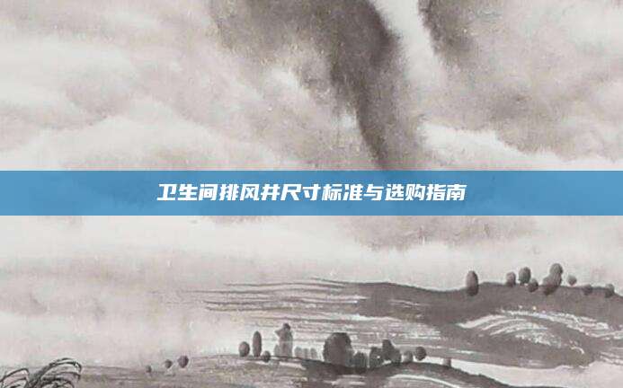 卫生间排风井尺寸标准与选购指南