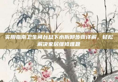 实用指南卫生间台盆下水拆卸步骤详解，轻松解决家居维修难题