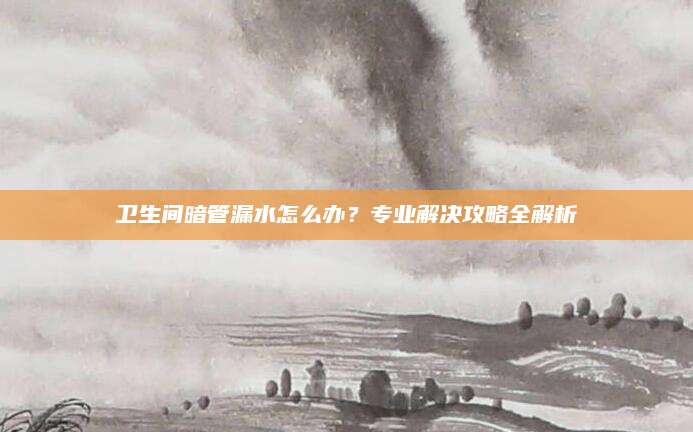 卫生间暗管漏水怎么办？专业解决攻略全解析