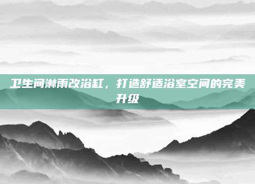 卫生间淋雨改浴缸，打造舒适浴室空间的完美升级