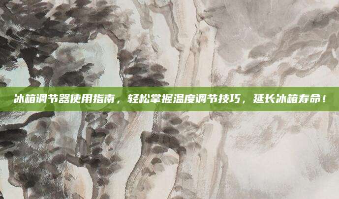 冰箱调节器使用指南，轻松掌握温度调节技巧，延长冰箱寿命！