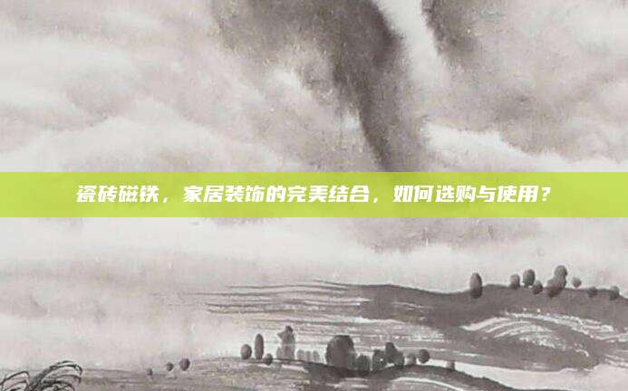 瓷砖磁铁，家居装饰的完美结合，如何选购与使用？