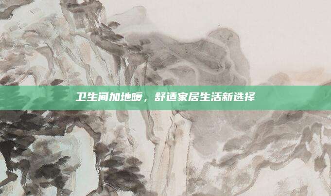 卫生间加地暖，舒适家居生活新选择