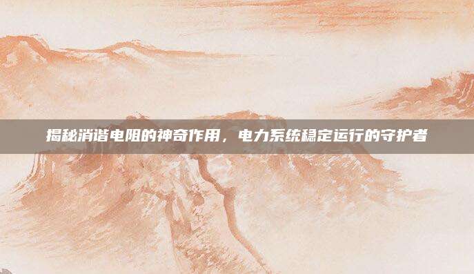 揭秘消谐电阻的神奇作用，电力系统稳定运行的守护者