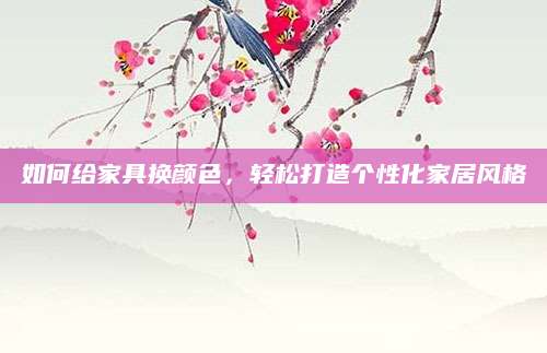 如何给家具换颜色，轻松打造个性化家居风格
