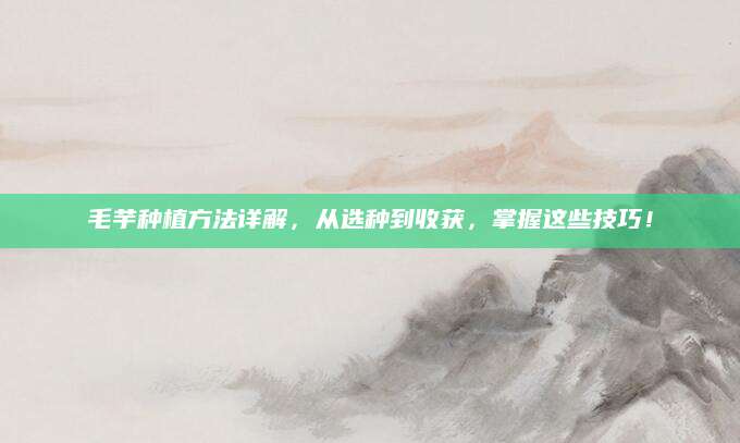 毛芋种植方法详解，从选种到收获，掌握这些技巧！