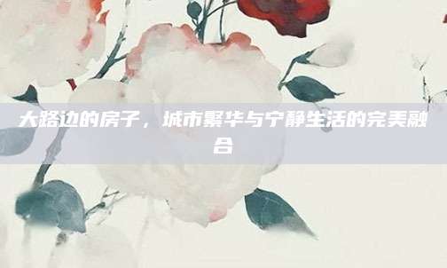 大路边的房子，城市繁华与宁静生活的完美融合
