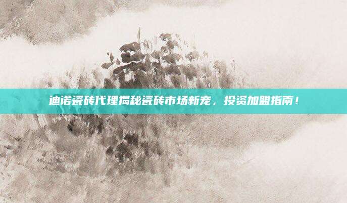 迪诺瓷砖代理揭秘瓷砖市场新宠，投资加盟指南！