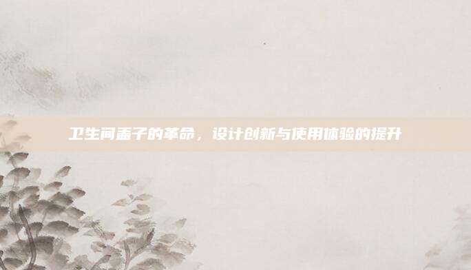卫生间盖子的革命，设计创新与使用体验的提升