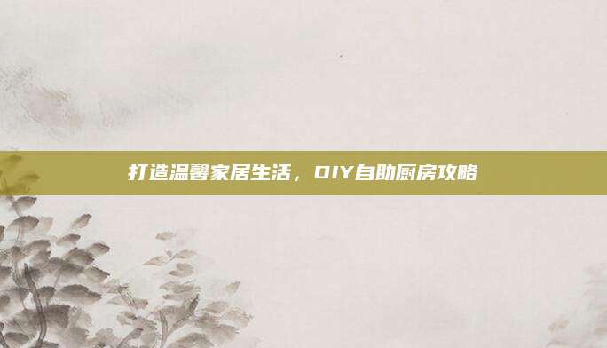 打造温馨家居生活，DIY自助厨房攻略