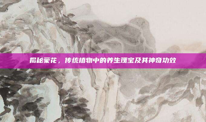 揭秘蒙花，传统植物中的养生瑰宝及其神奇功效