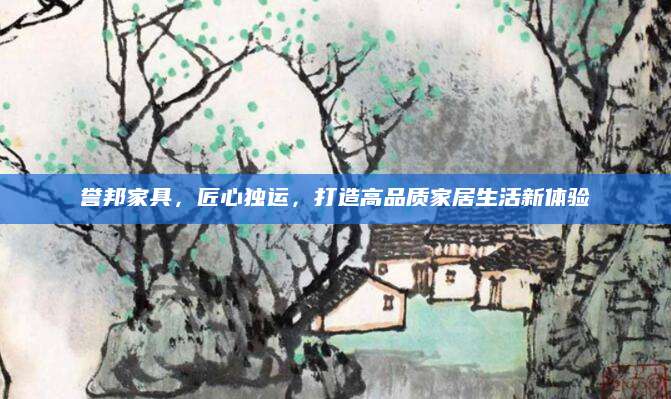 誉邦家具，匠心独运，打造高品质家居生活新体验
