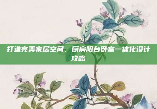 打造完美家居空间，厨房阳台卧室一体化设计攻略