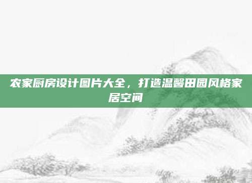 农家厨房设计图片大全，打造温馨田园风格家居空间