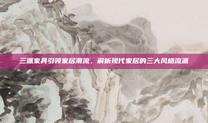 三派家具引领家居潮流，解析现代家居的三大风格流派