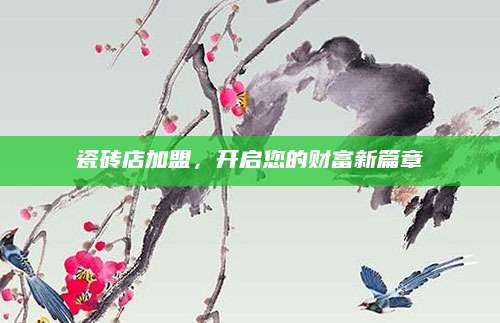 瓷砖店加盟，开启您的财富新篇章