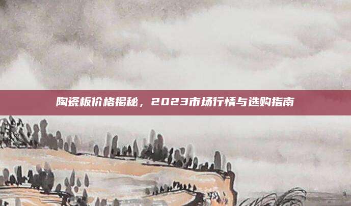 陶瓷板价格揭秘，2023市场行情与选购指南