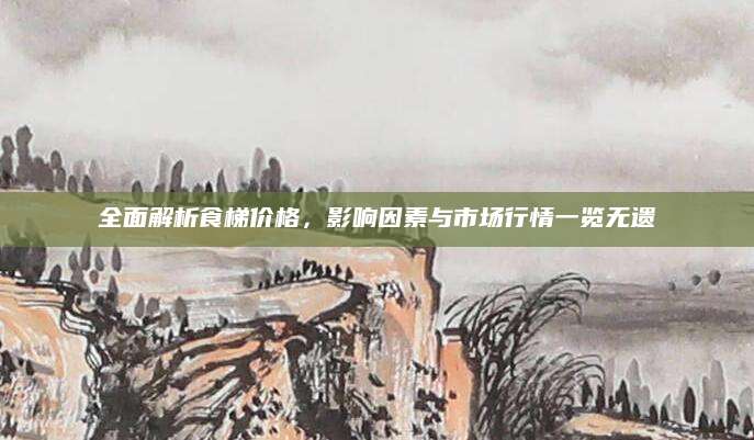 全面解析食梯价格，影响因素与市场行情一览无遗
